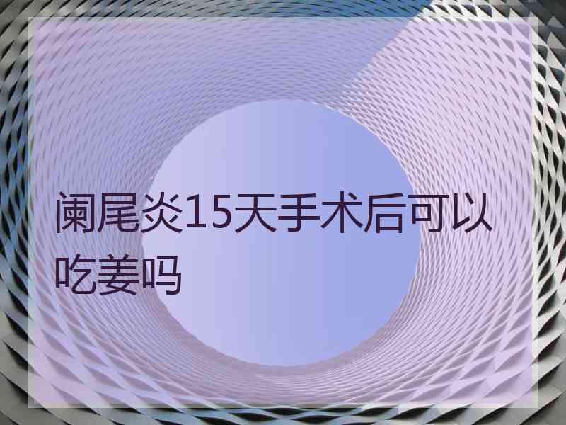 阑尾炎15天手术后可以吃姜吗