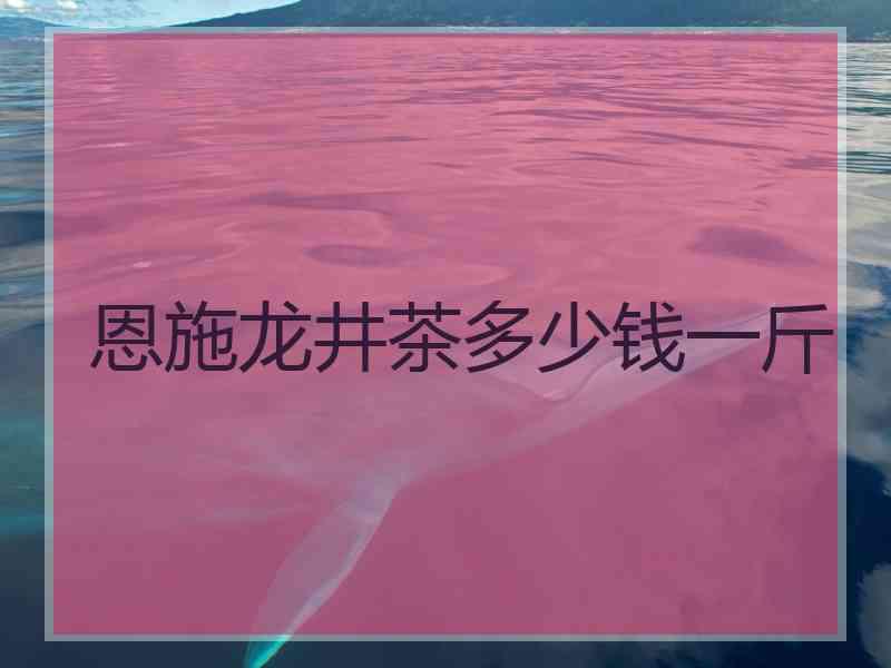 恩施龙井茶多少钱一斤