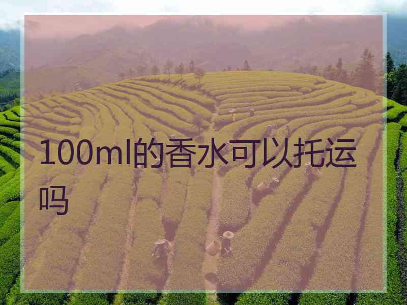 100ml的香水可以托运吗