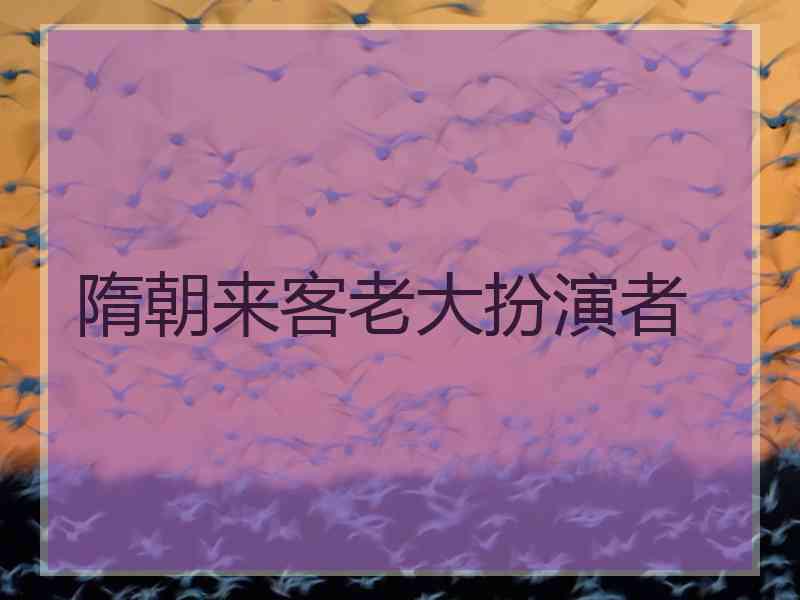 隋朝来客老大扮演者