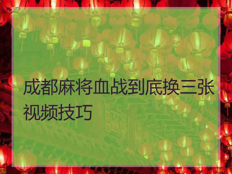 成都麻将血战到底换三张视频技巧