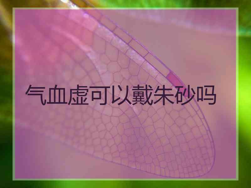 气血虚可以戴朱砂吗