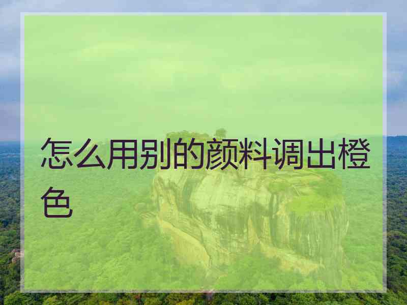 怎么用别的颜料调出橙色