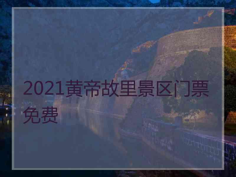 2021黄帝故里景区门票免费