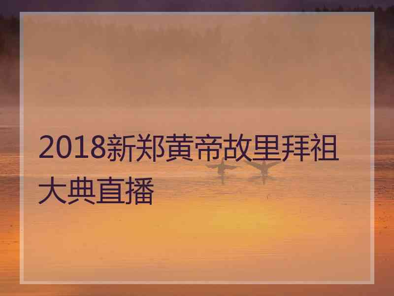 2018新郑黄帝故里拜祖大典直播