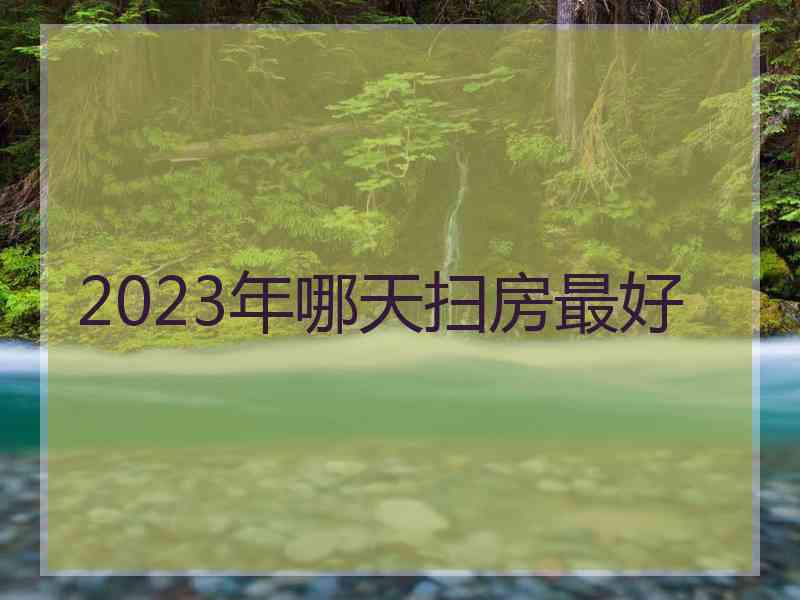 2023年哪天扫房最好