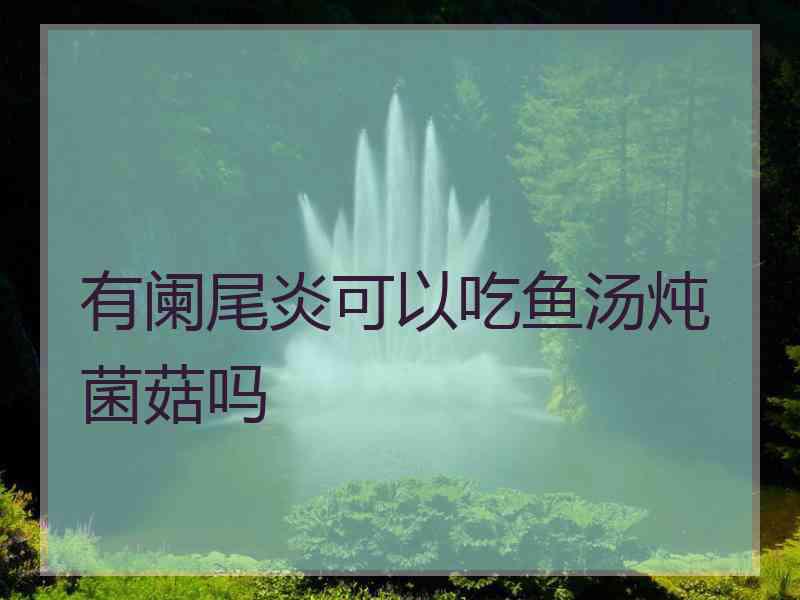 有阑尾炎可以吃鱼汤炖菌菇吗