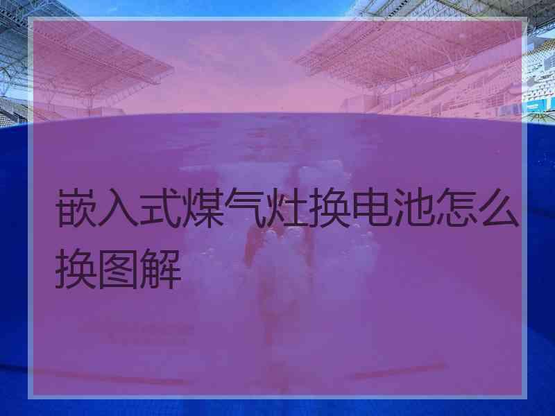 嵌入式煤气灶换电池怎么换图解