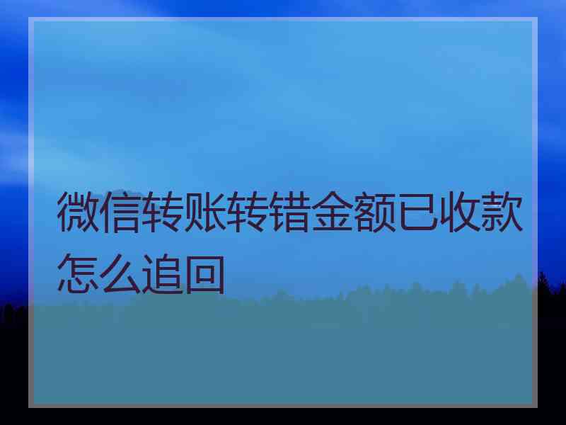 微信转账转错金额已收款怎么追回