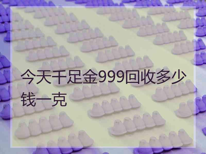 今天千足金999回收多少钱一克