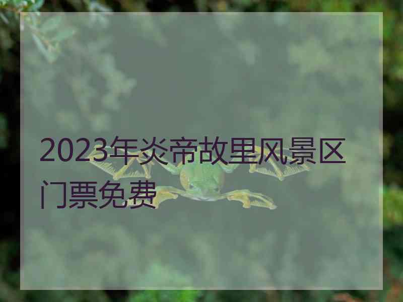 2023年炎帝故里风景区门票免费