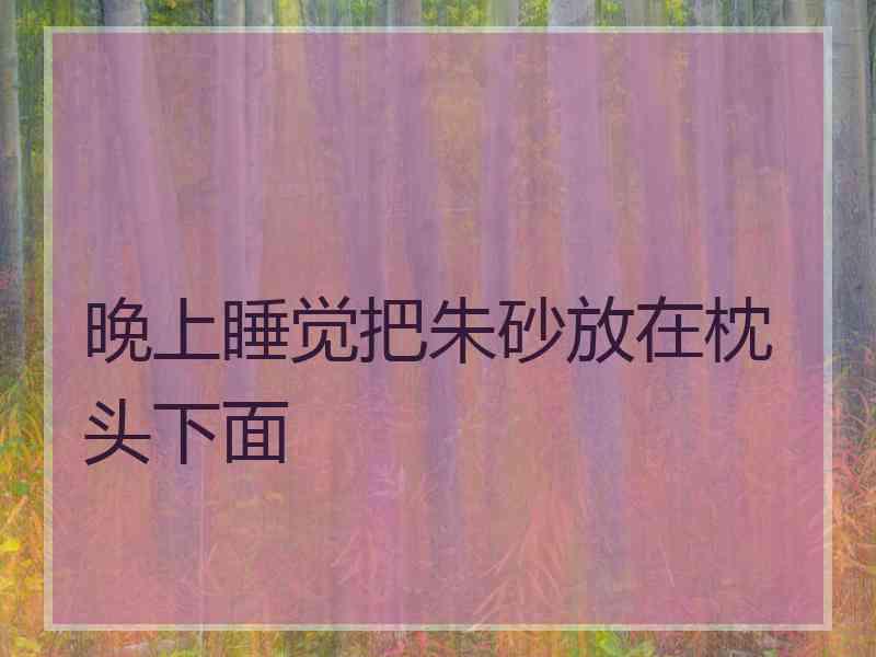 晚上睡觉把朱砂放在枕头下面