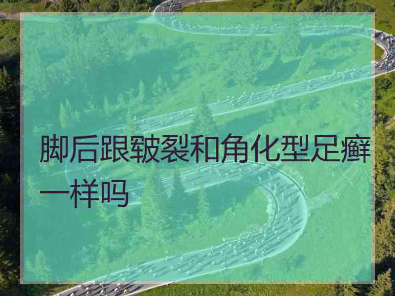 脚后跟皲裂和角化型足癣一样吗