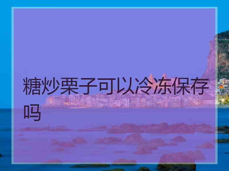 糖炒栗子可以冷冻保存吗