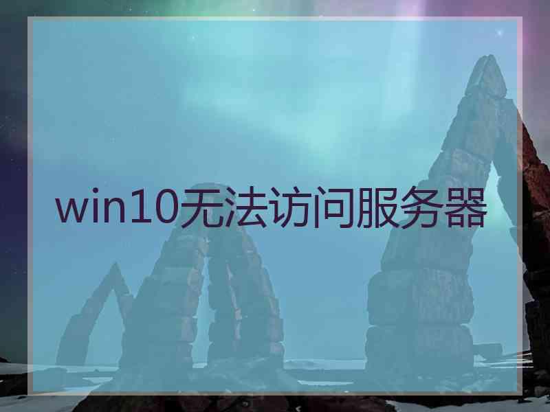 win10无法访问服务器