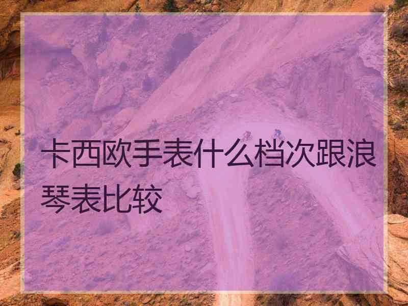 卡西欧手表什么档次跟浪琴表比较