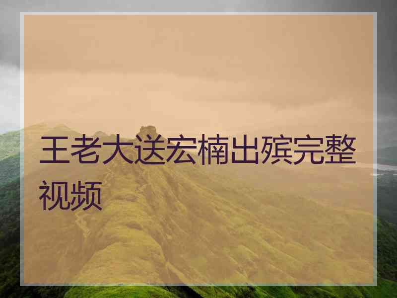 王老大送宏楠出殡完整视频