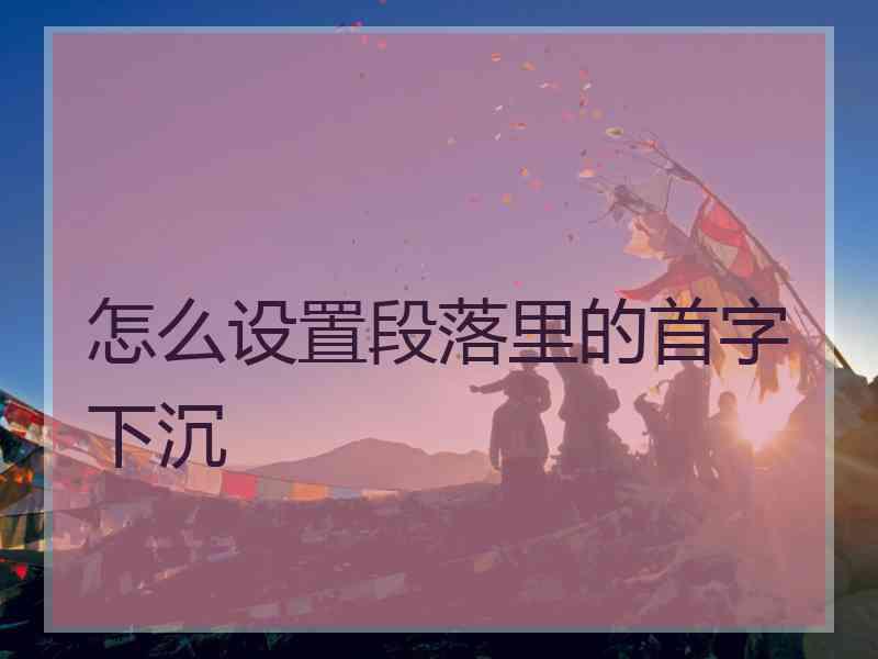 怎么设置段落里的首字下沉