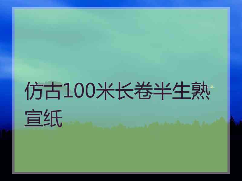 仿古100米长卷半生熟宣纸