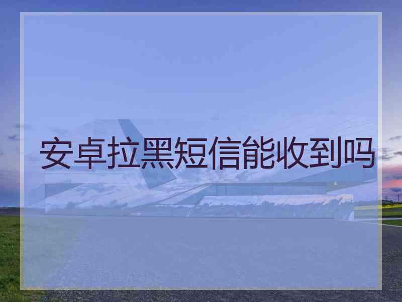 安卓拉黑短信能收到吗