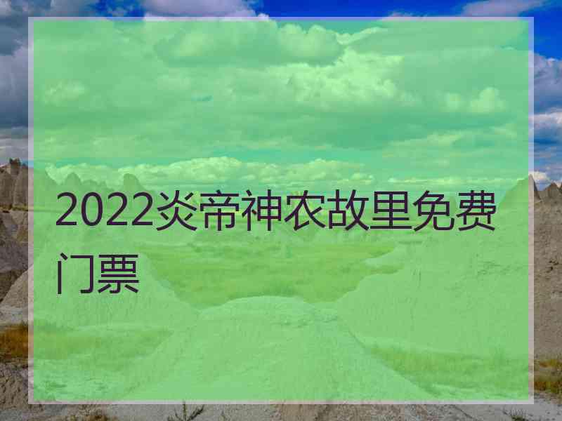 2022炎帝神农故里免费门票