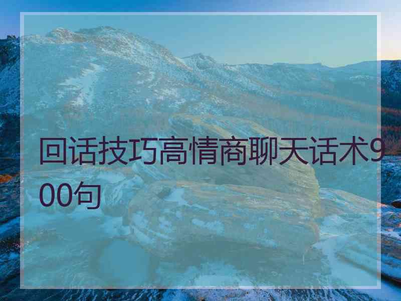 回话技巧高情商聊天话术900句