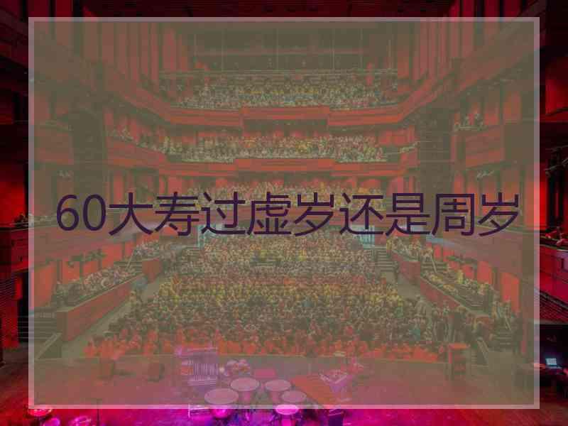 60大寿过虚岁还是周岁