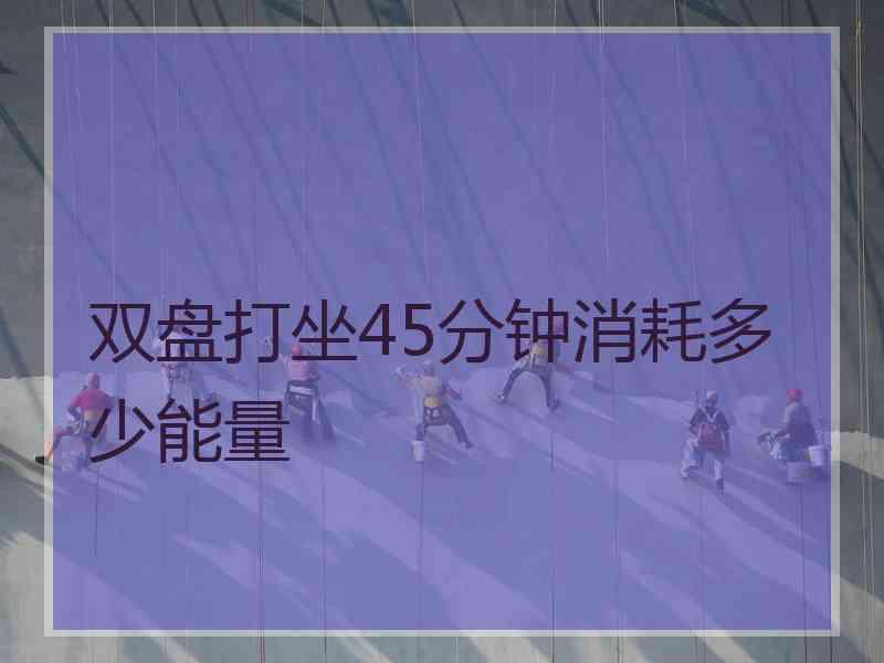 双盘打坐45分钟消耗多少能量