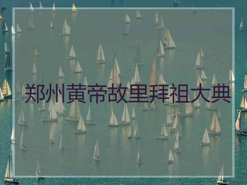 郑州黄帝故里拜祖大典