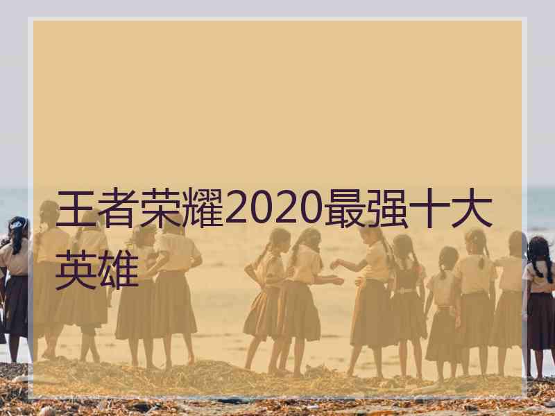 王者荣耀2020最强十大英雄