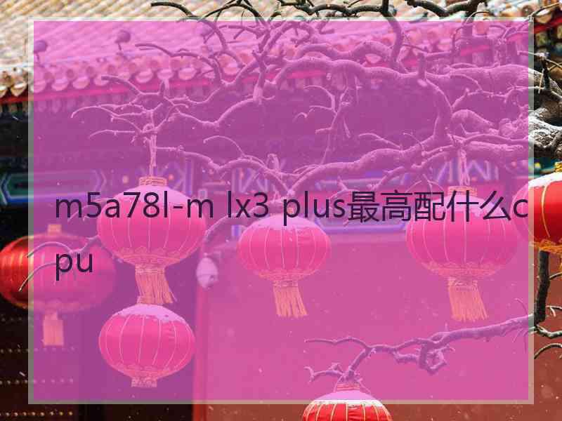 m5a78l-m lx3 plus最高配什么cpu