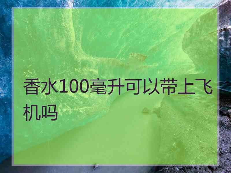 香水100毫升可以带上飞机吗