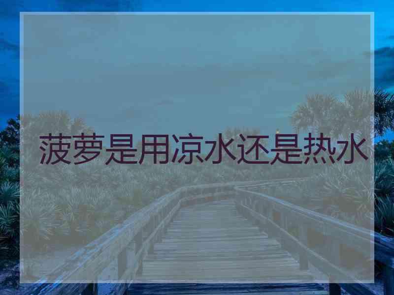 菠萝是用凉水还是热水