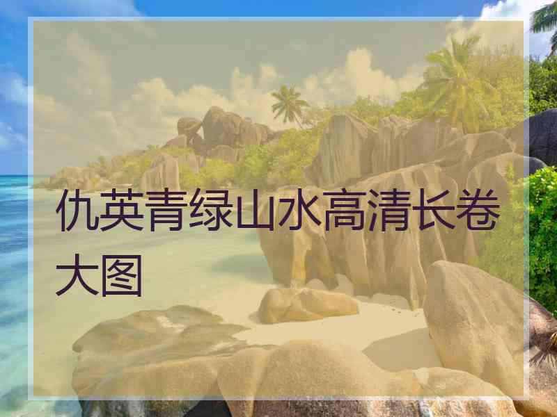 仇英青绿山水高清长卷大图