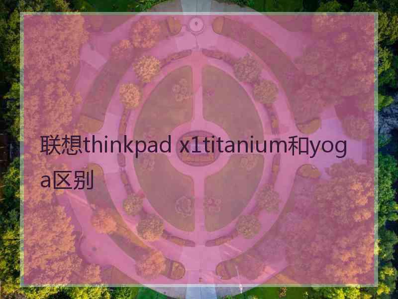 联想thinkpad x1titanium和yoga区别