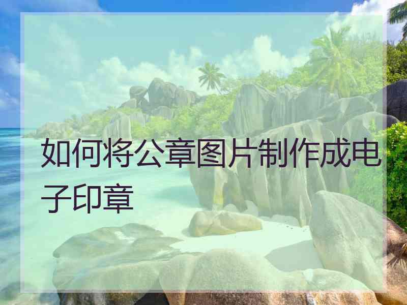 如何将公章图片制作成电子印章