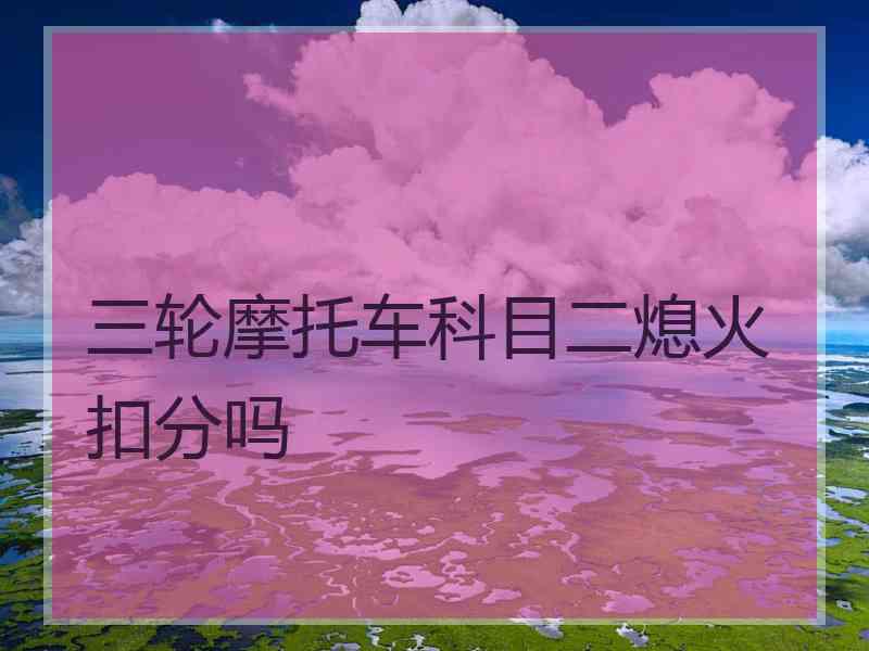 三轮摩托车科目二熄火扣分吗