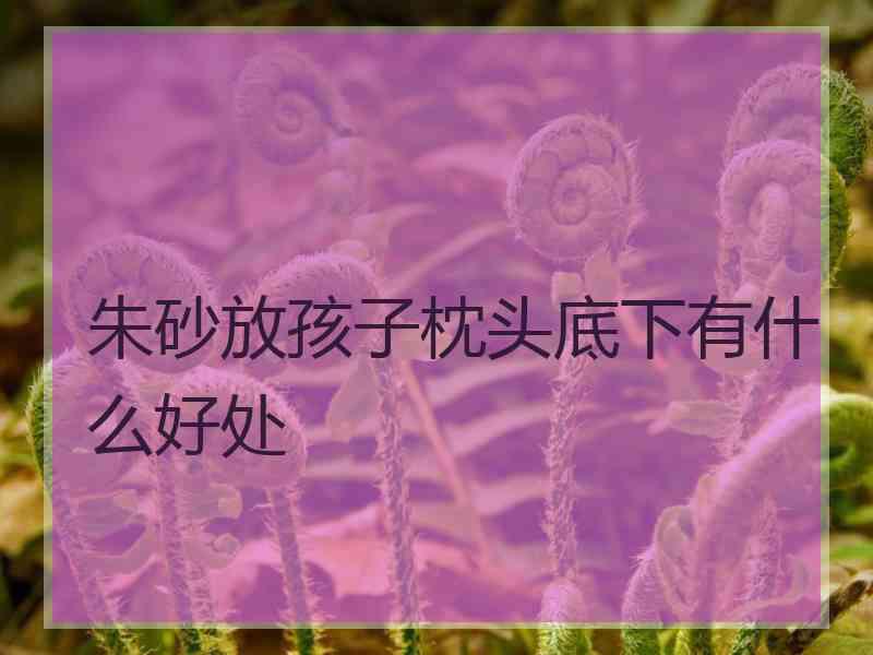 朱砂放孩子枕头底下有什么好处