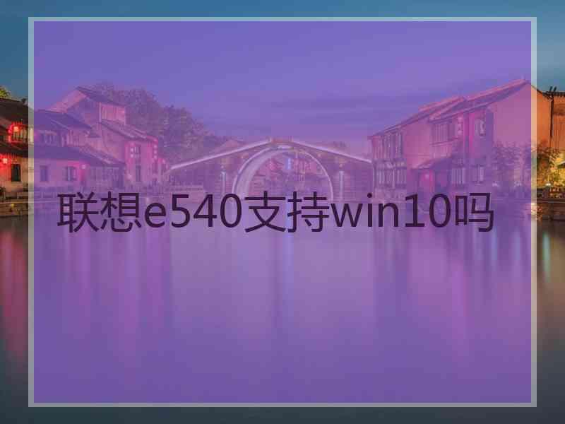 联想e540支持win10吗