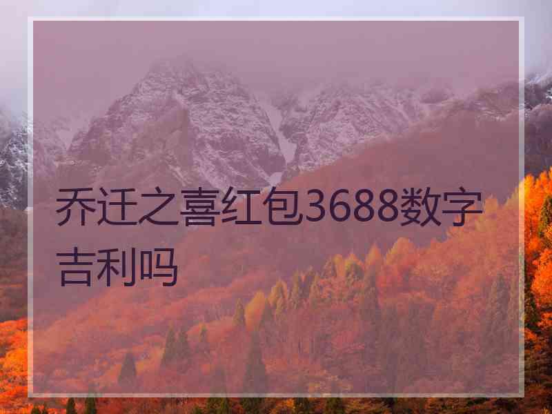 乔迁之喜红包3688数字吉利吗