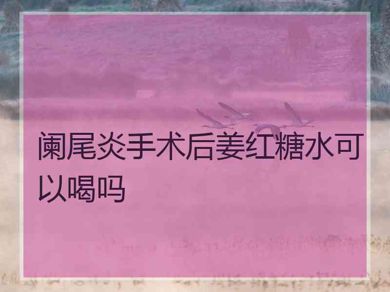 阑尾炎手术后姜红糖水可以喝吗