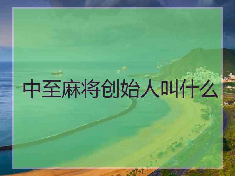 中至麻将创始人叫什么