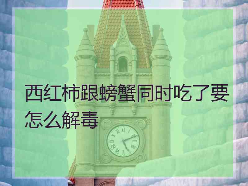 西红柿跟螃蟹同时吃了要怎么解毒