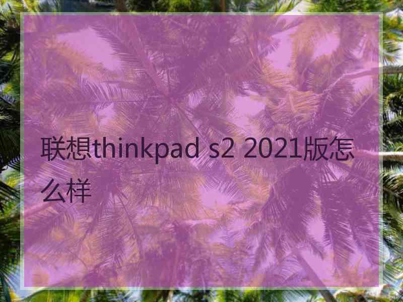 联想thinkpad s2 2021版怎么样