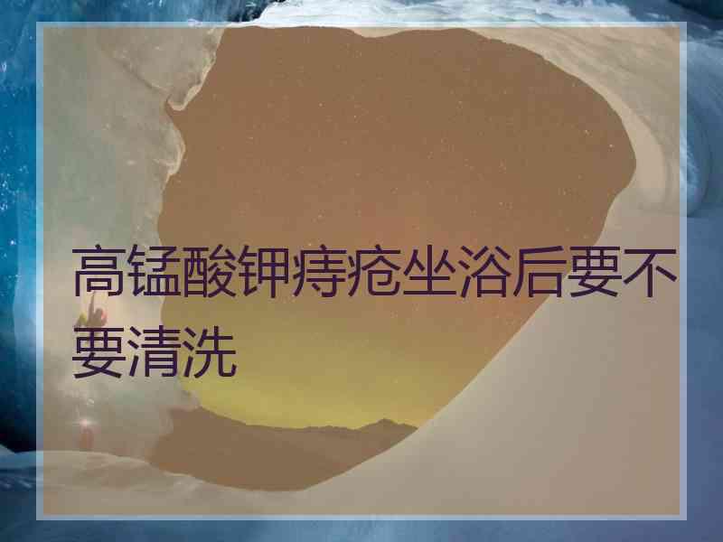 高锰酸钾痔疮坐浴后要不要清洗