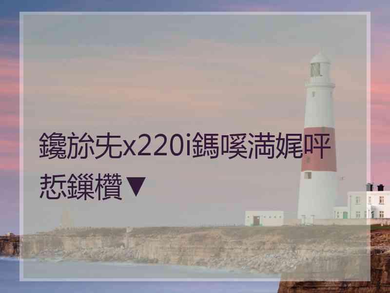 鑱旀兂x220i鎷嗘満娓呯悊鏁欑▼