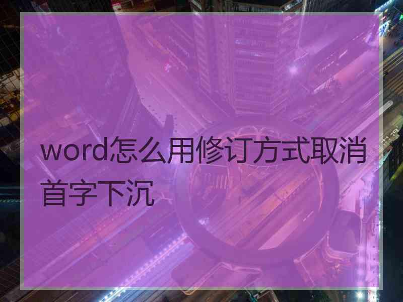 word怎么用修订方式取消首字下沉