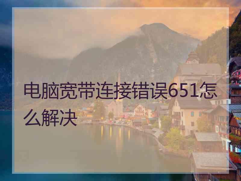 电脑宽带连接错误651怎么解决