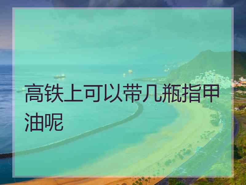 高铁上可以带几瓶指甲油呢