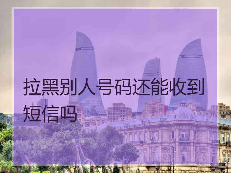 拉黑别人号码还能收到短信吗